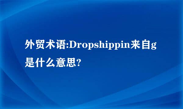 外贸术语:Dropshippin来自g是什么意思?