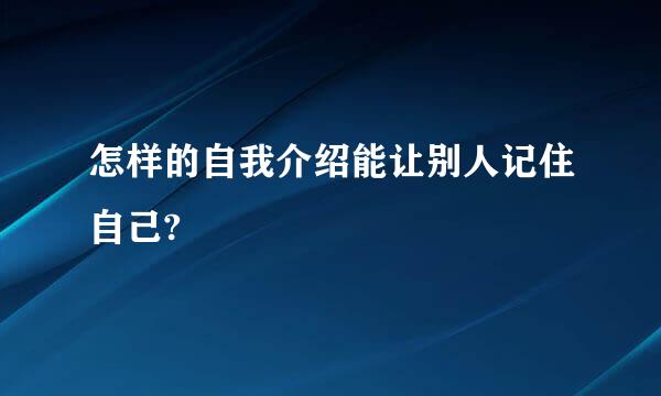 怎样的自我介绍能让别人记住自己?