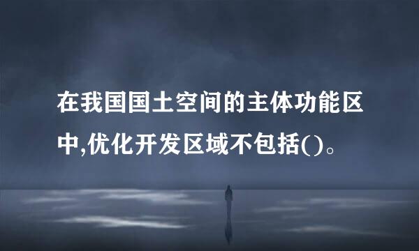 在我国国土空间的主体功能区中,优化开发区域不包括()。