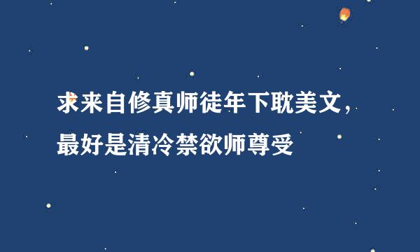 求来自修真师徒年下耽美文，最好是清冷禁欲师尊受