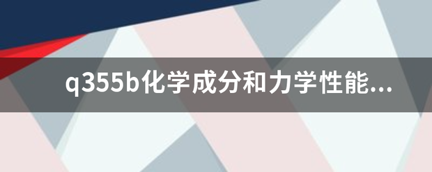 q355会编委着看积得命学b化学成分和力学性能标准？