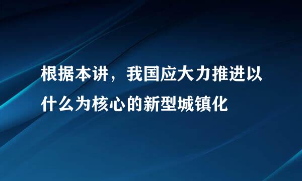 根据本讲，我国应大力推进以什么为核心的新型城镇化