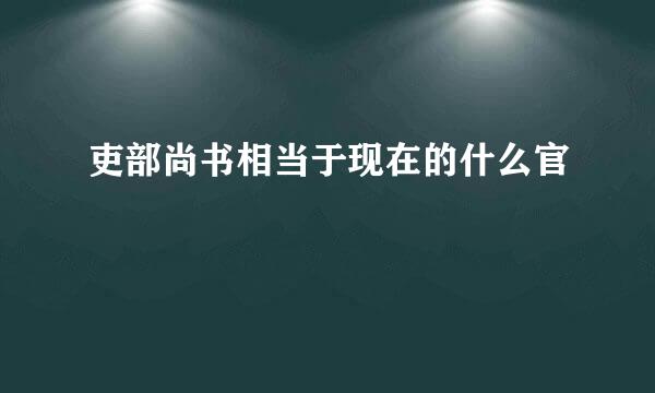 吏部尚书相当于现在的什么官