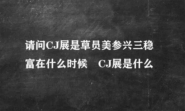 请问CJ展是草员美参兴三稳富在什么时候 CJ展是什么