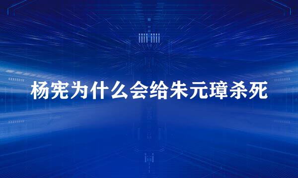 杨宪为什么会给朱元璋杀死