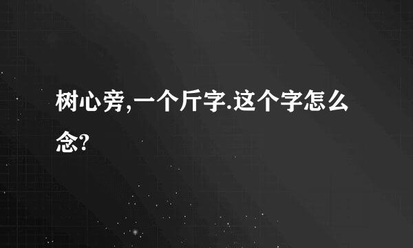 树心旁,一个斤字.这个字怎么念?