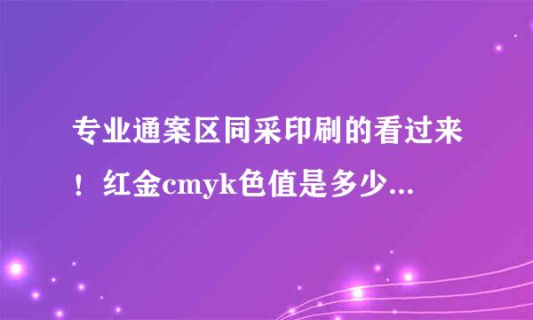 专业通案区同采印刷的看过来！红金cmyk色值是多少啊？？是接近大红来自的那个红金色！