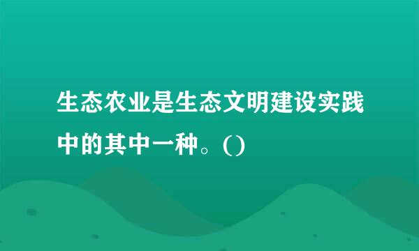 生态农业是生态文明建设实践中的其中一种。()