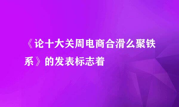 《论十大关周电商合滑么聚铁系》的发表标志着