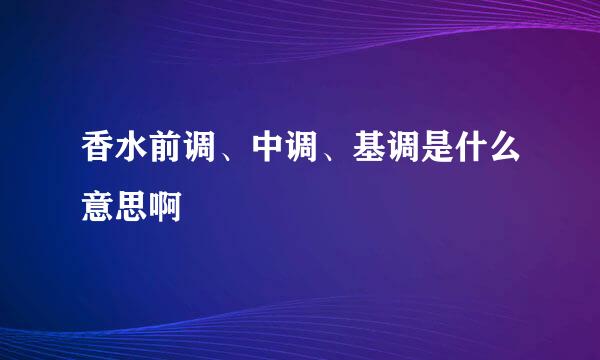 香水前调、中调、基调是什么意思啊