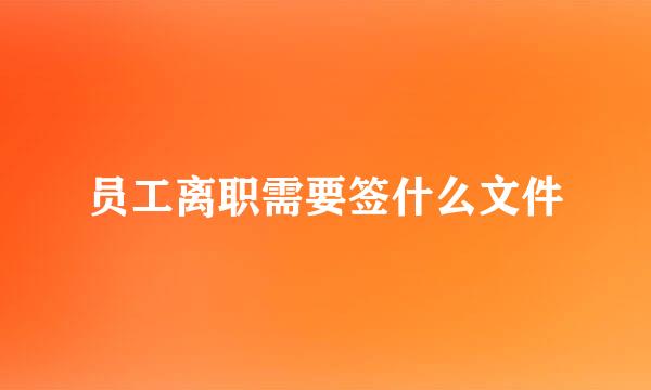 员工离职需要签什么文件