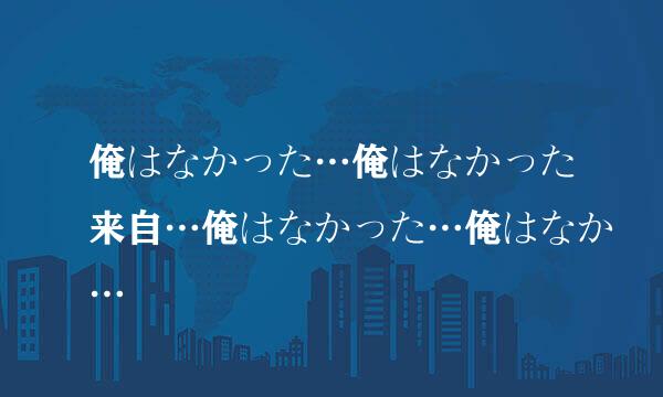 俺はなかった…俺はなかった来自…俺はなかった…俺はなか…