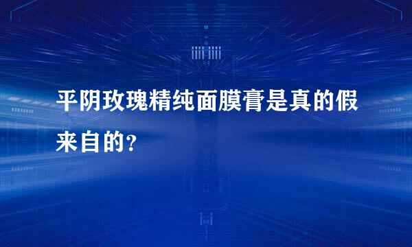 平阴玫瑰精纯面膜膏是真的假来自的？