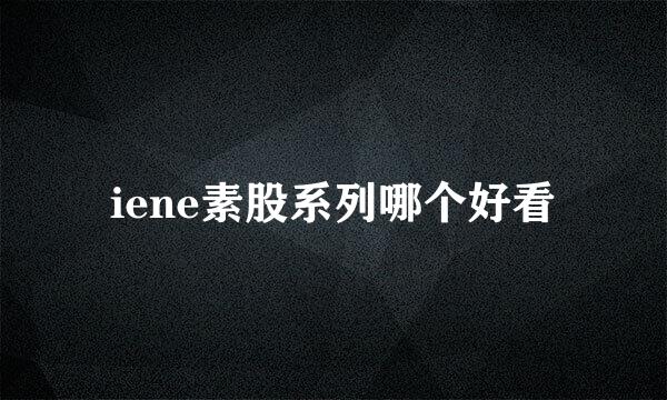 iene素股系列哪个好看