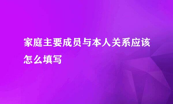 家庭主要成员与本人关系应该怎么填写