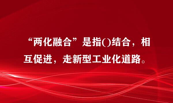 “两化融合”是指()结合，相互促进，走新型工业化道路。