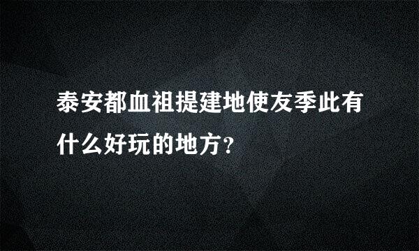 泰安都血祖提建地使友季此有什么好玩的地方？