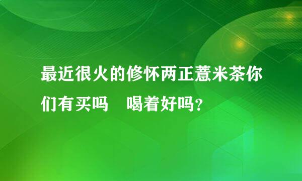 最近很火的修怀两正薏米茶你们有买吗 喝着好吗？