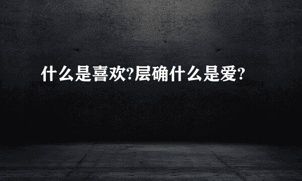 什么是喜欢?层确什么是爱?