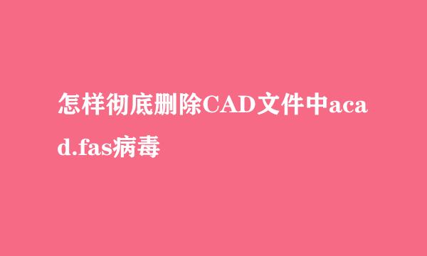 怎样彻底删除CAD文件中acad.fas病毒