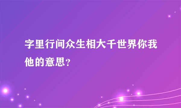 字里行间众生相大千世界你我他的意思？