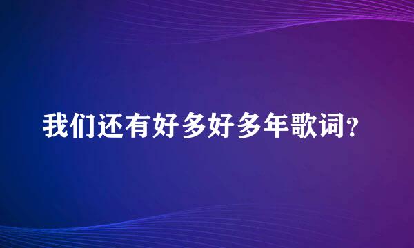 我们还有好多好多年歌词？