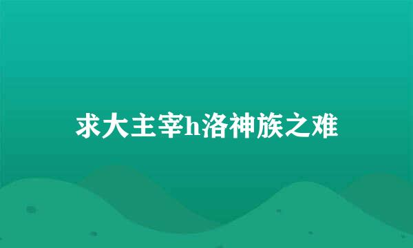 求大主宰h洛神族之难