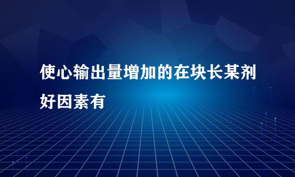 使心输出量增加的在块长某剂好因素有