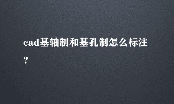 cad基轴制和基孔制怎么标注？