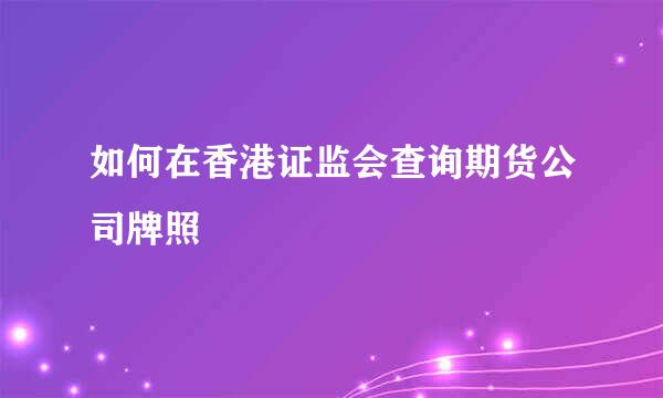 如何在香港证监会查询期货公司牌照