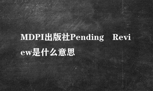 MDPI出版社Pending Review是什么意思