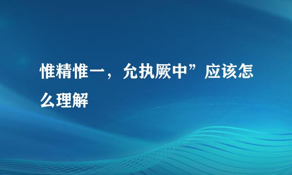 惟精惟一，允执厥中”应该怎么理解