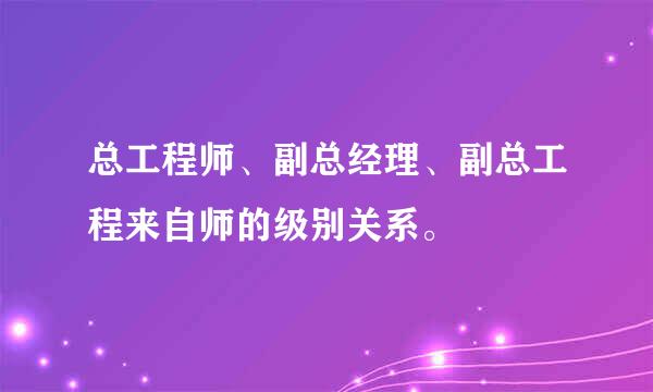 总工程师、副总经理、副总工程来自师的级别关系。