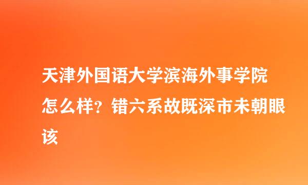 天津外国语大学滨海外事学院怎么样？错六系故既深市未朝眼该