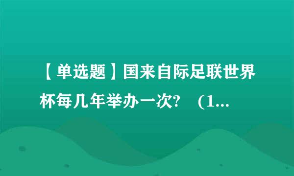 【单选题】国来自际足联世界杯每几年举办一次? (1.0分)