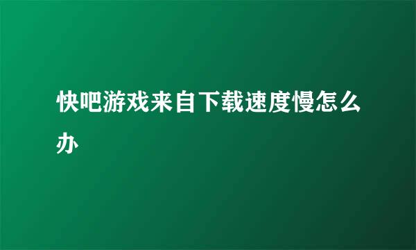 快吧游戏来自下载速度慢怎么办