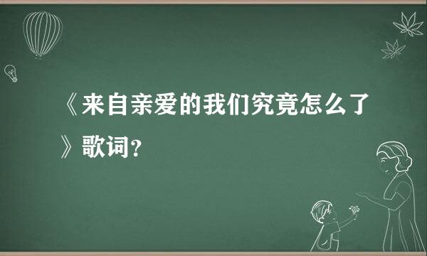 《来自亲爱的我们究竟怎么了》歌词？