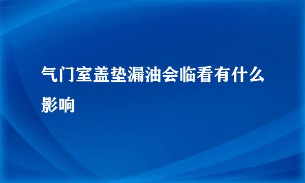 气门室盖垫漏油会临看有什么影响