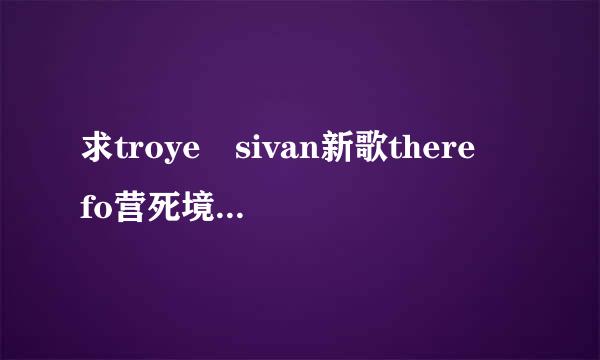 求troye sivan新歌there fo营死境建华怕片概罪每r you百度云资源！谢谢啦