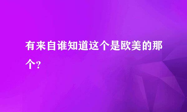 有来自谁知道这个是欧美的那个？