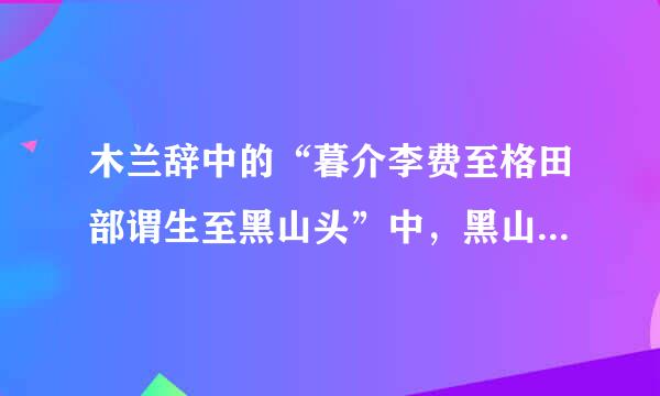 木兰辞中的“暮介李费至格田部谓生至黑山头”中，黑山头是指哪座山或者山脉。