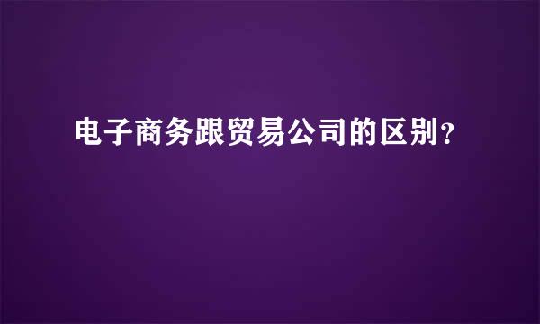 电子商务跟贸易公司的区别？