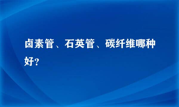 卤素管、石英管、碳纤维哪种好？