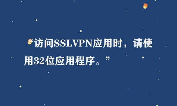 “访问SSLVPN应用时，请使用32位应用程序。”