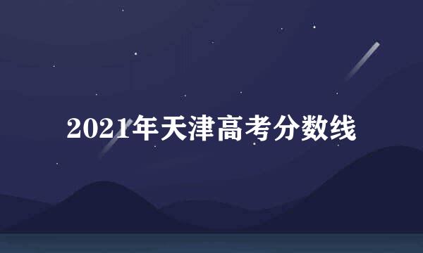 2021年天津高考分数线