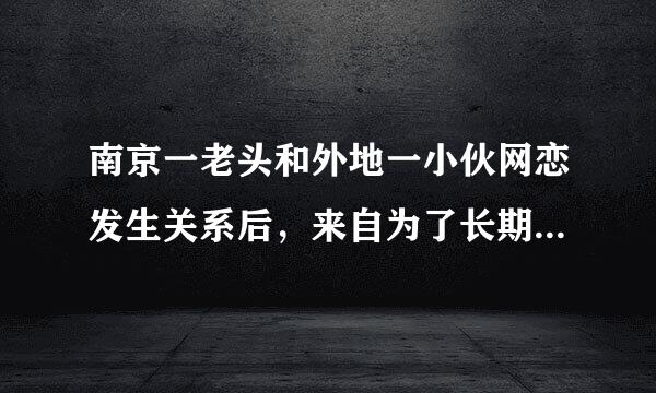 南京一老头和外地一小伙网恋发生关系后，来自为了长期霸占小伙，便以告诉小伙单位及家人为由胁迫小伙长期与他