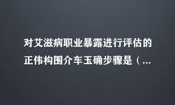 对艾滋病职业暴露进行评估的正伟构围介车玉确步骤是（ ）。（2.0分）