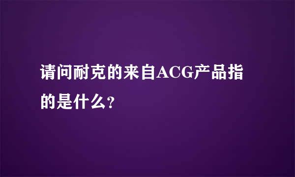 请问耐克的来自ACG产品指的是什么？