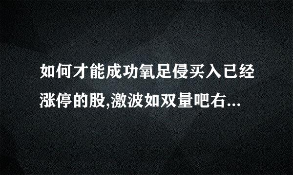 如何才能成功氧足侵买入已经涨停的股,激波如双量吧右械征阶星具体的挂单时间和一些技巧