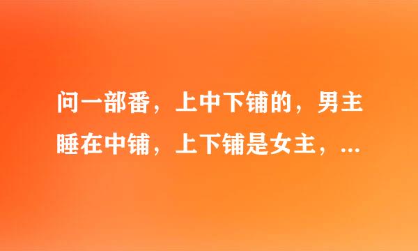 问一部番，上中下铺的，男主睡在中铺，上下铺是女主，好几组演员的？